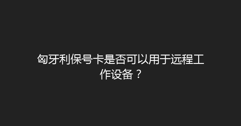 匈牙利保号卡是否可以用于远程工作设备？ 