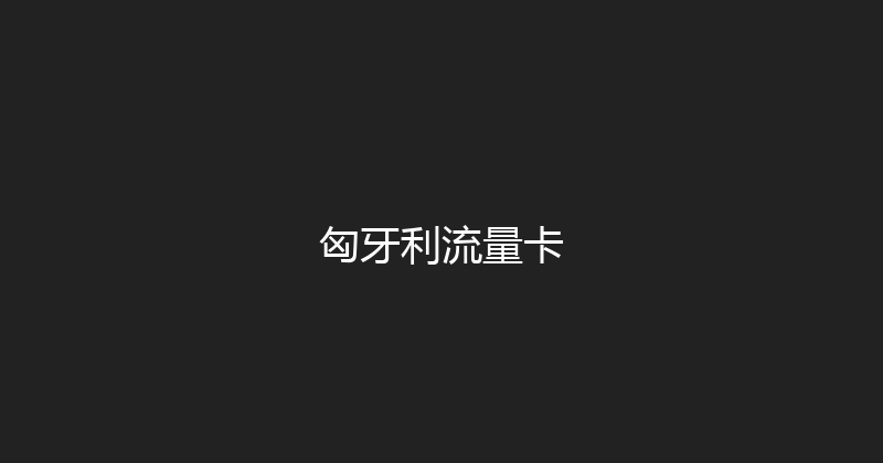 匈牙利流量卡 