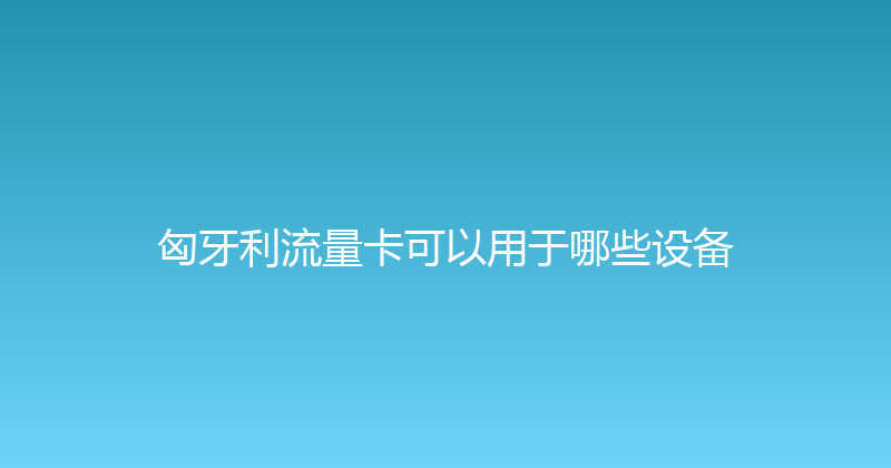 匈牙利流量卡可以用于哪些设备 