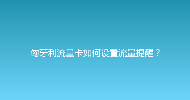 匈牙利流量卡如何设置流量提醒？ 