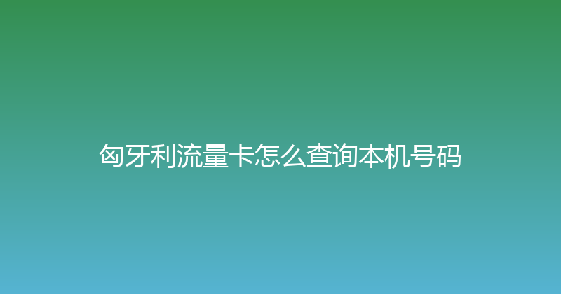 匈牙利流量卡怎么查询本机号码 