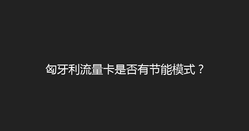 匈牙利流量卡是否有节能模式？ 