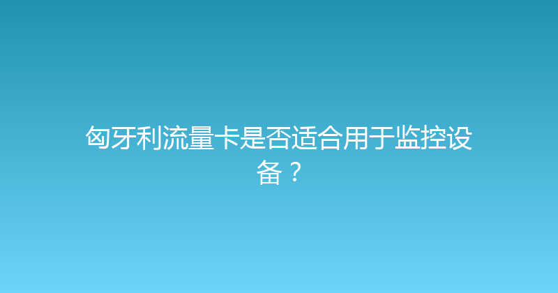 匈牙利流量卡是否适合用于监控设备？ 