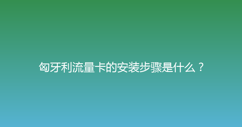 匈牙利流量卡的安装步骤是什么？ 