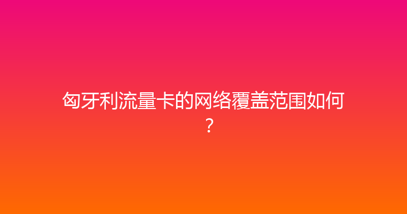 匈牙利流量卡的网络覆盖范围如何？ 