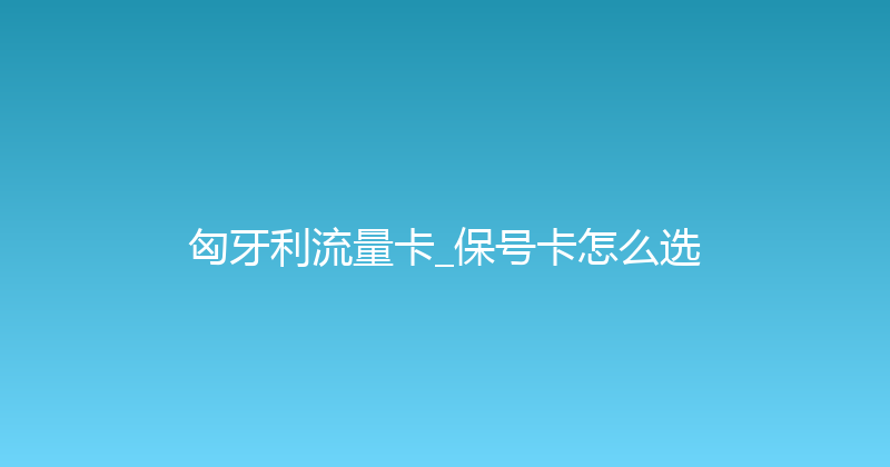 匈牙利流量卡_保号卡怎么选 