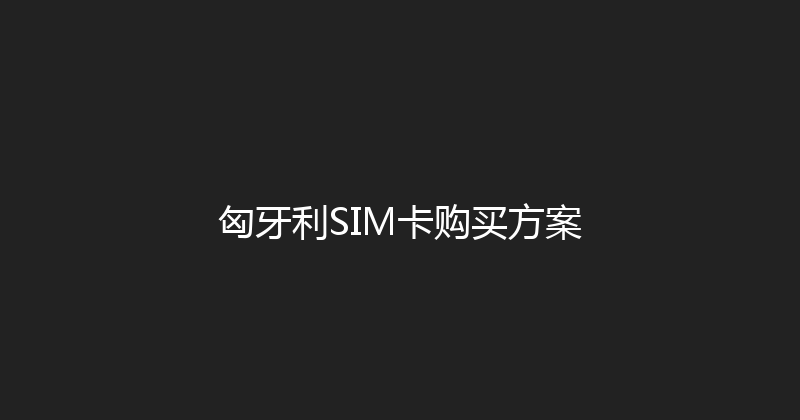 匈牙利SIM卡购买方案 