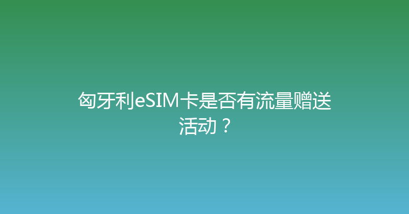匈牙利eSIM卡是否有流量赠送活动？ 