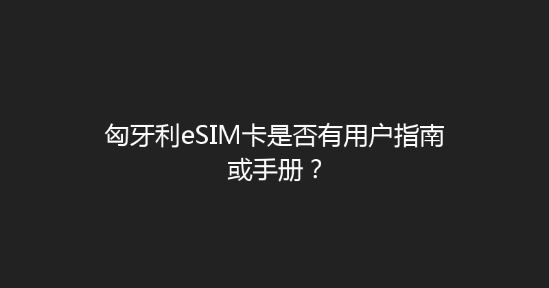 匈牙利eSIM卡是否有用户指南或手册？ 