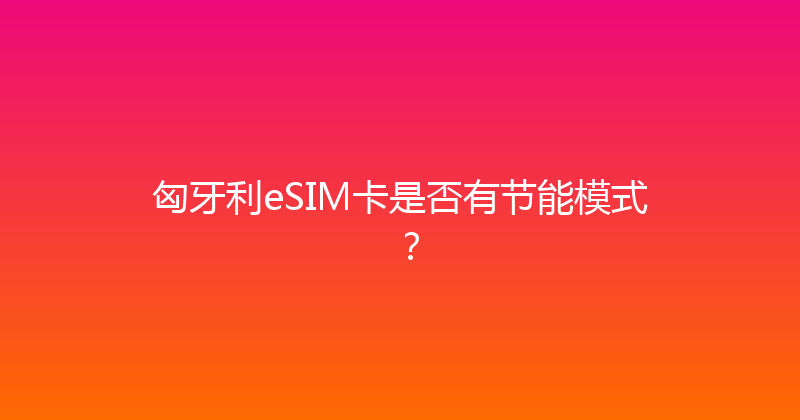 匈牙利eSIM卡是否有节能模式？ 