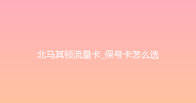 北马其顿流量卡_保号卡怎么选 