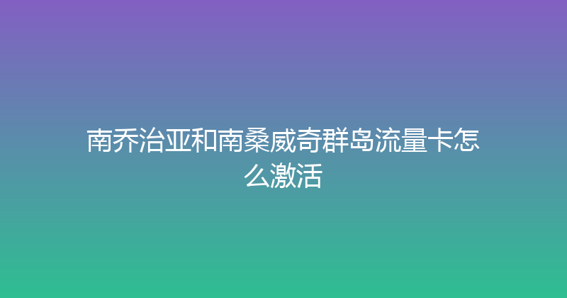 南乔治亚和南桑威奇群岛流量卡怎么激活 