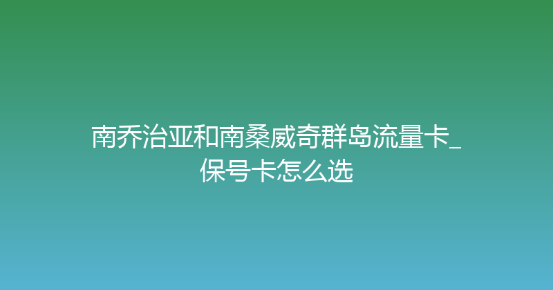 南乔治亚和南桑威奇群岛流量卡_保号卡怎么选 