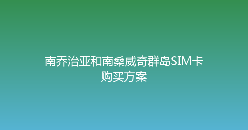 南乔治亚和南桑威奇群岛SIM卡购买方案 