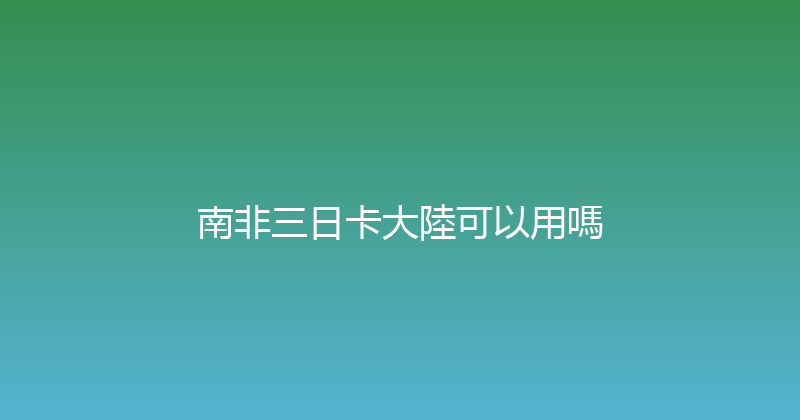 南非三日卡大陸可以用嗎 