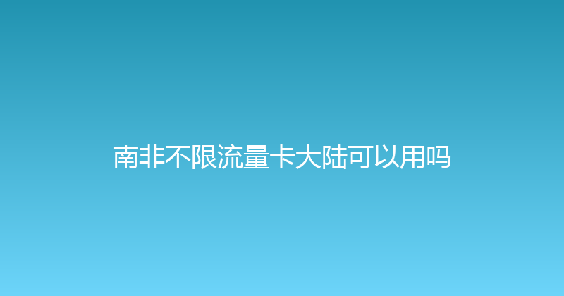 南非不限流量卡大陆可以用吗 