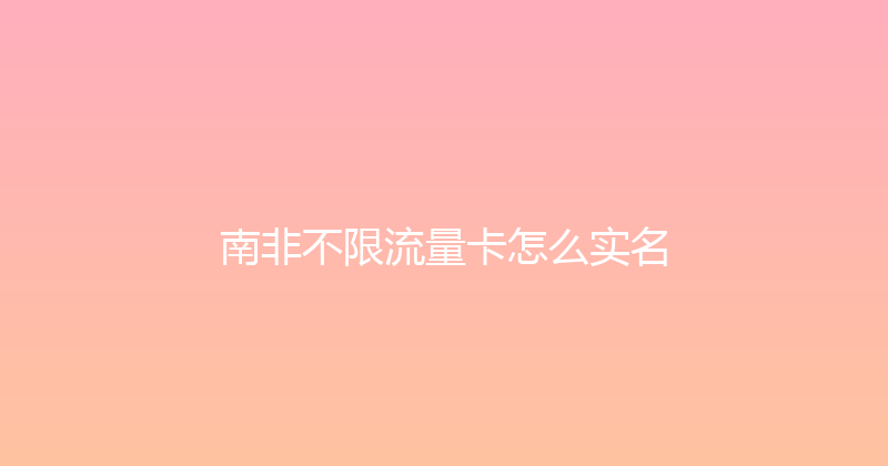 南非不限流量卡怎么实名 