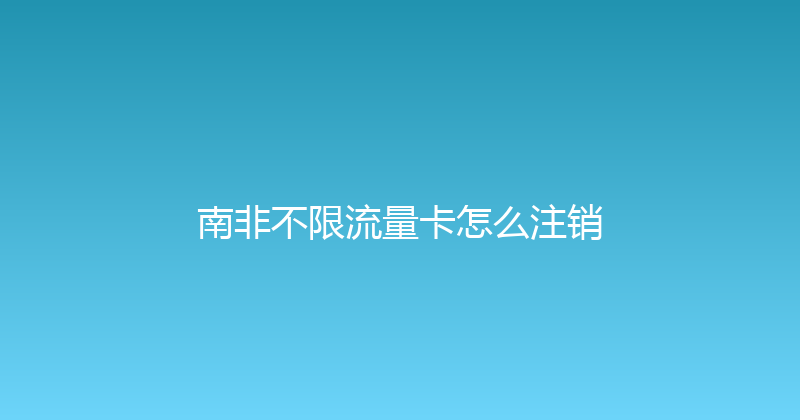 南非不限流量卡怎么注销 