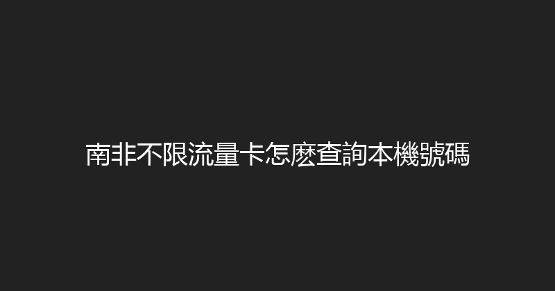 南非不限流量卡怎麽查詢本機號碼 