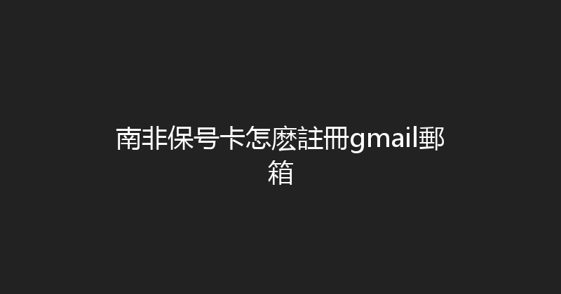 南非保号卡怎麽註冊gmail郵箱 