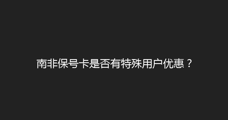 南非保号卡是否有特殊用户优惠？ 
