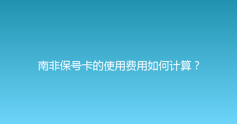 南非保号卡的使用费用如何计算？ 
