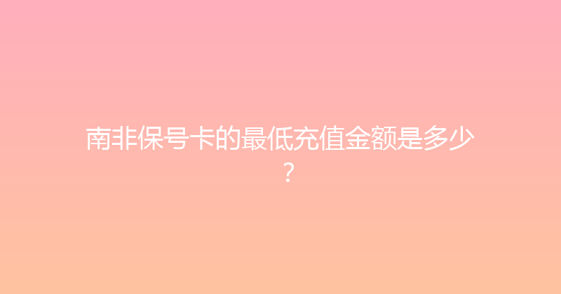 南非保号卡的最低充值金额是多少？ 