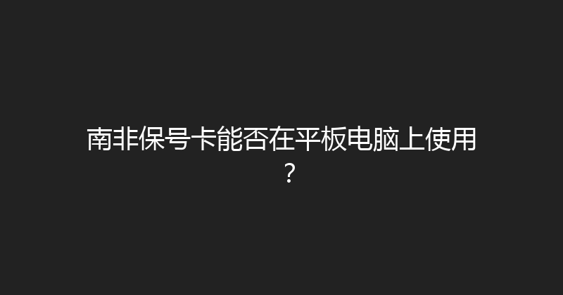 南非保号卡能否在平板电脑上使用？ 