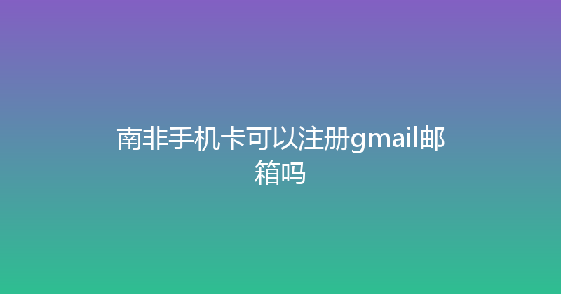 南非手机卡可以注册gmail邮箱吗 