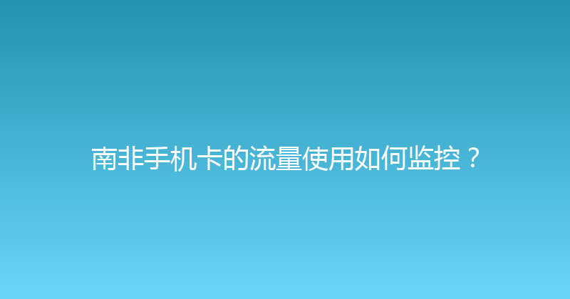 南非手机卡的流量使用如何监控？ 