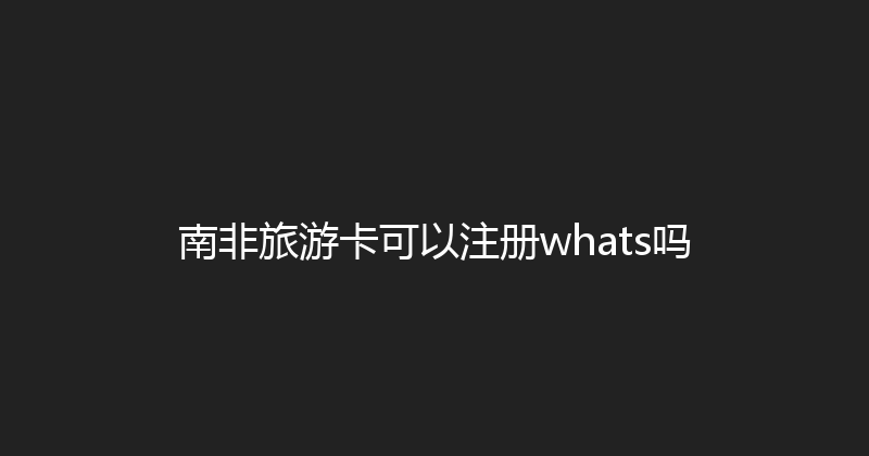 南非旅游卡可以注册whats吗 