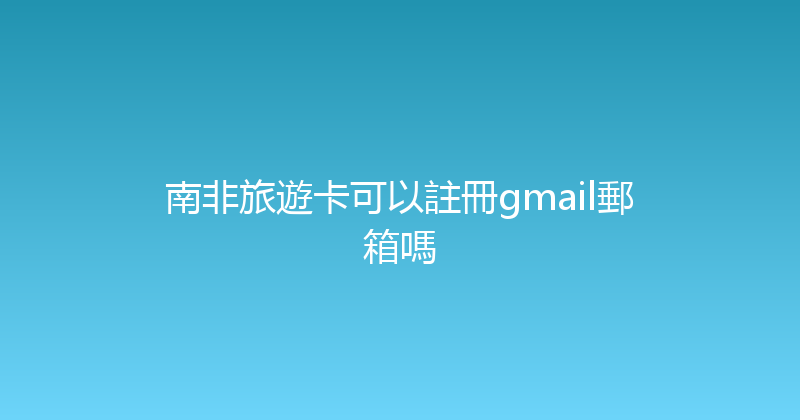 南非旅遊卡可以註冊gmail郵箱嗎 