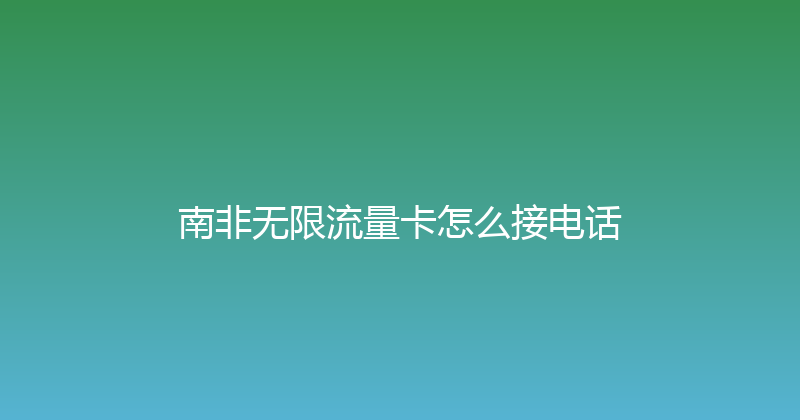 南非无限流量卡怎么接电话 
