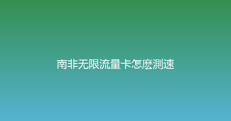 南非无限流量卡怎麽測速 