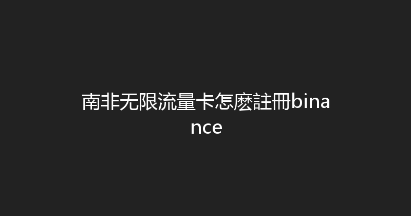 南非无限流量卡怎麽註冊binance 