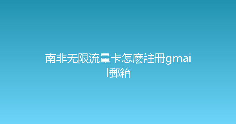 南非无限流量卡怎麽註冊gmail郵箱 