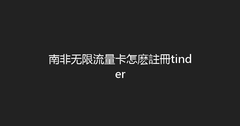 南非无限流量卡怎麽註冊tinder 
