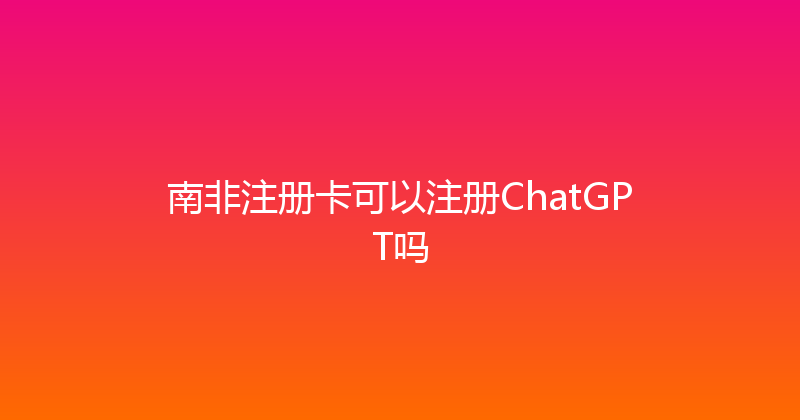 南非注册卡可以注册ChatGPT吗 