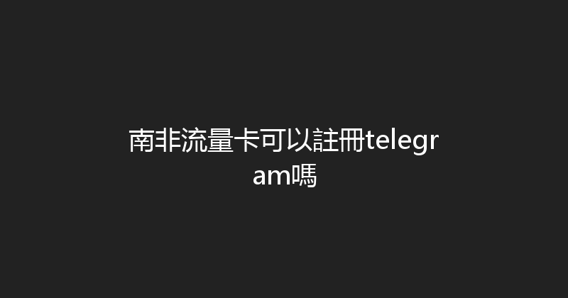 南非流量卡可以註冊telegram嗎 