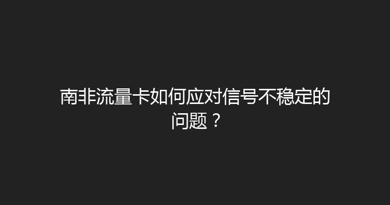南非流量卡如何应对信号不稳定的问题？ 