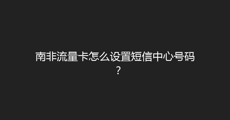 南非流量卡怎么设置短信中心号码？ 