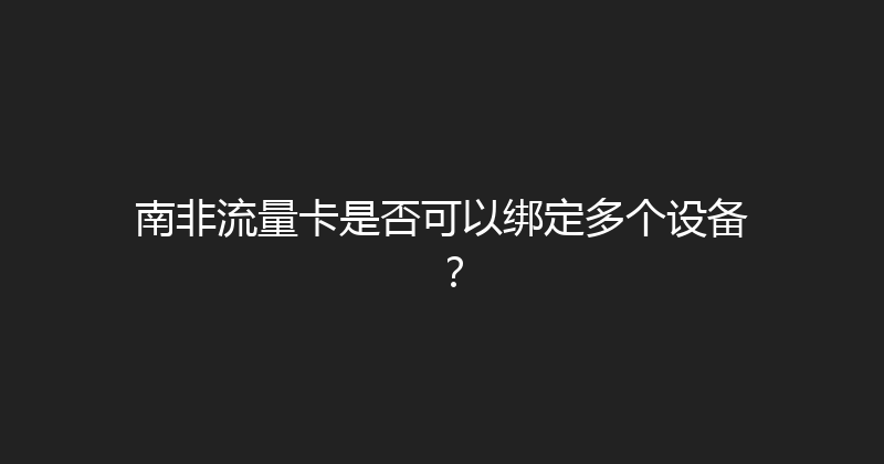 南非流量卡是否可以绑定多个设备？ 