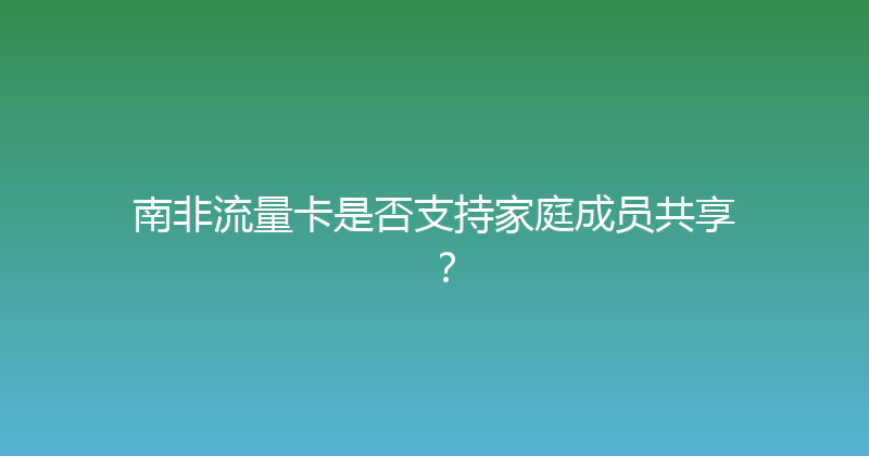 南非流量卡是否支持家庭成员共享？ 