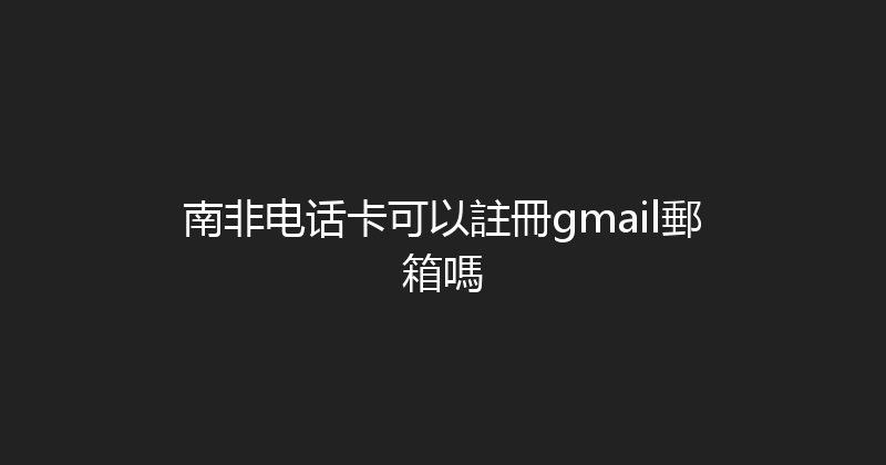 南非电话卡可以註冊gmail郵箱嗎 