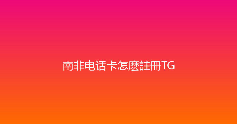 南非电话卡怎麽註冊TG 