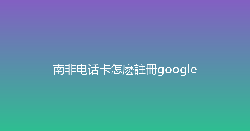南非电话卡怎麽註冊google 