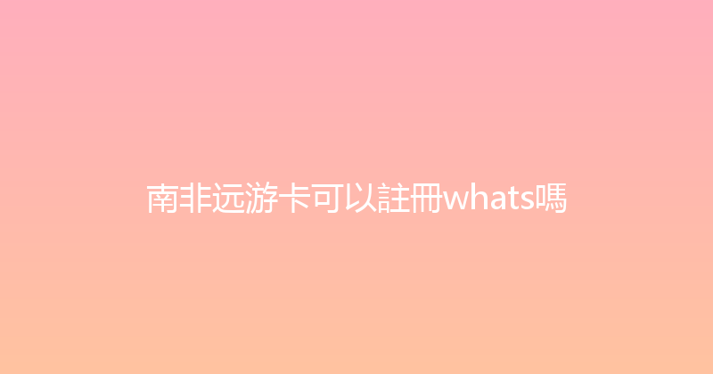 南非远游卡可以註冊whats嗎 