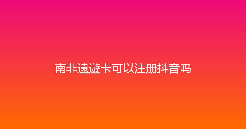 南非遠遊卡可以注册抖音吗 