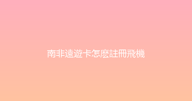 南非遠遊卡怎麽註冊飛機 