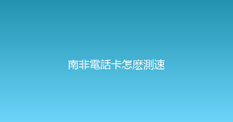 南非電話卡怎麽測速 